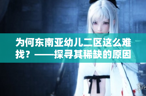 为何东南亚幼儿二区这么难找？——探寻其稀缺的原因