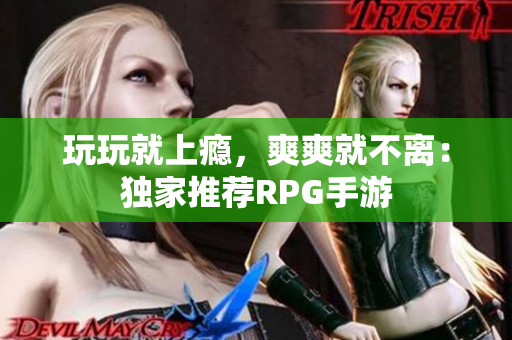 玩玩就上瘾，爽爽就不离：独家推荐RPG手游