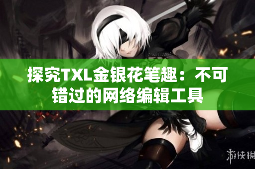 探究TXL金银花笔趣：不可错过的网络编辑工具