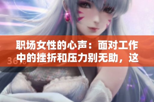 职场女性的心声：面对工作中的挫折和压力别无助，这篇文章告诉你应该怎么做