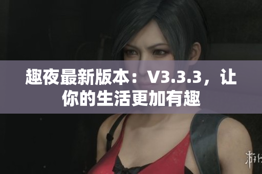 趣夜最新版本：V3.3.3，让你的生活更加有趣