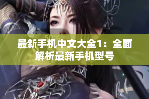最新手机中文大全1：全面解析最新手机型号