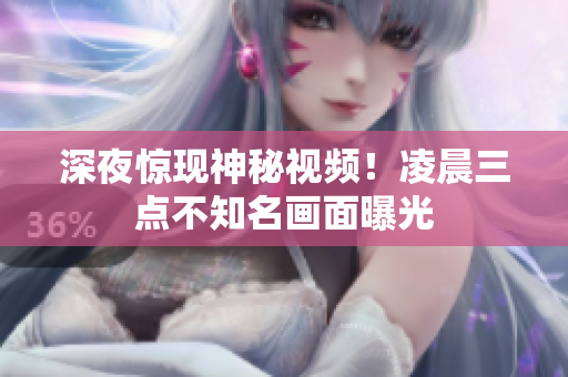 深夜惊现神秘视频！凌晨三点不知名画面曝光