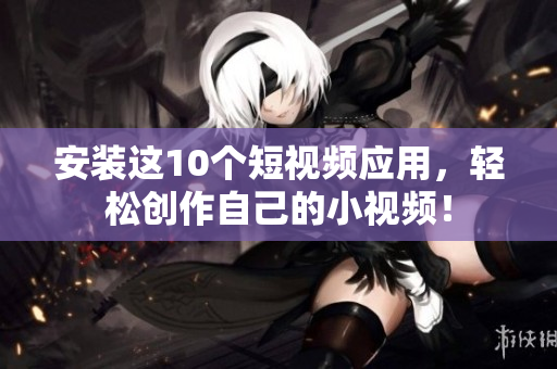 安装这10个短视频应用，轻松创作自己的小视频！