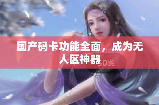 国产码卡功能全面，成为无人区神器