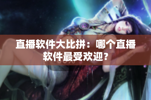 直播软件大比拼：哪个直播软件最受欢迎？