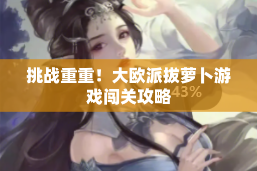 挑战重重！大欧派拔萝卜游戏闯关攻略