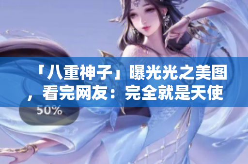 「八重神子」曝光光之美图，看完网友：完全就是天使啊！