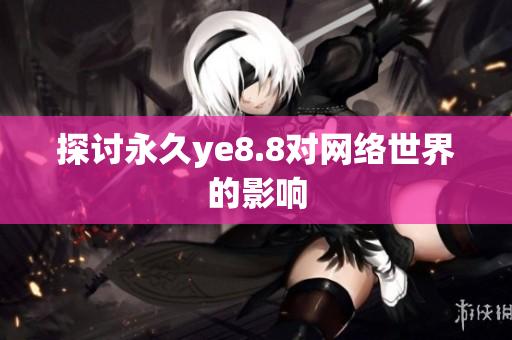 探讨永久ye8.8对网络世界的影响