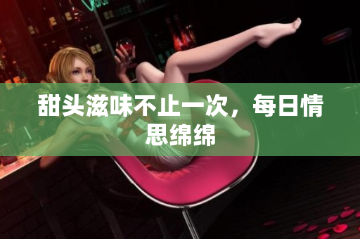 甜头滋味不止一次，每日情思绵绵