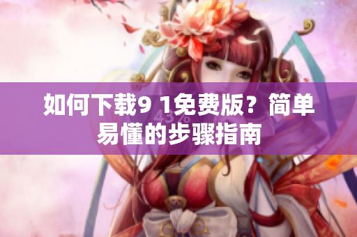 如何下载9 1免费版？简单易懂的步骤指南