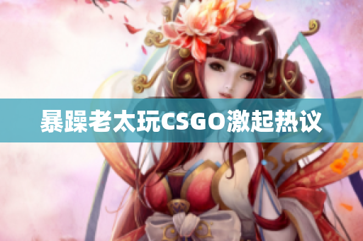 暴躁老太玩CSGO激起热议