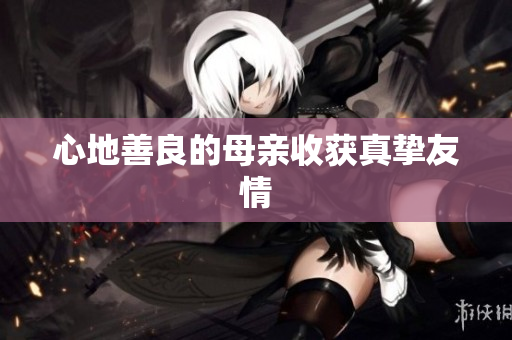 心地善良的母亲收获真挚友情
