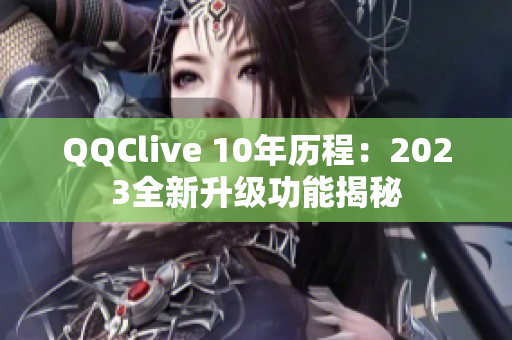 QQClive 10年历程：2023全新升级功能揭秘