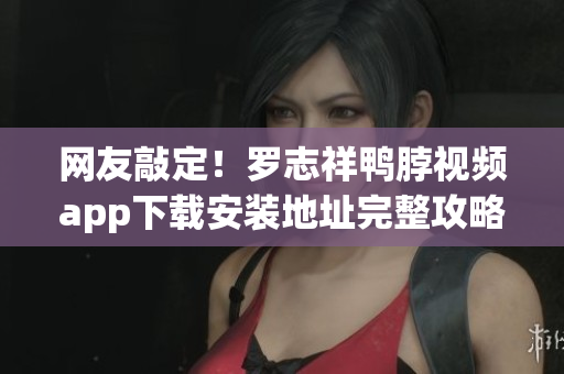 网友敲定！罗志祥鸭脖视频app下载安装地址完整攻略！