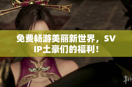 免费畅游美丽新世界，SVIP土豪们的福利！