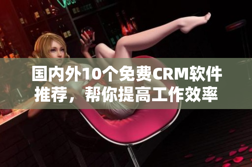 国内外10个免费CRM软件推荐，帮你提高工作效率