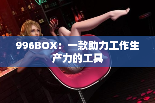 996BOX：一款助力工作生产力的工具