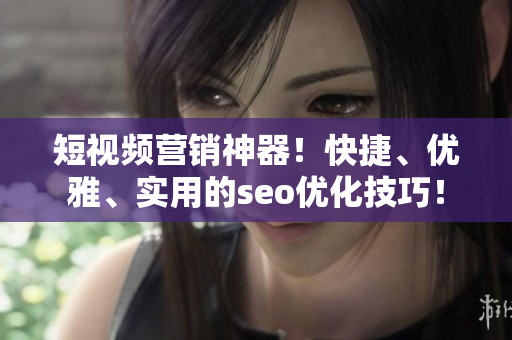 短视频营销神器！快捷、优雅、实用的seo优化技巧！
