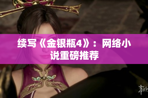 续写《金银瓶4》：网络小说重磅推荐