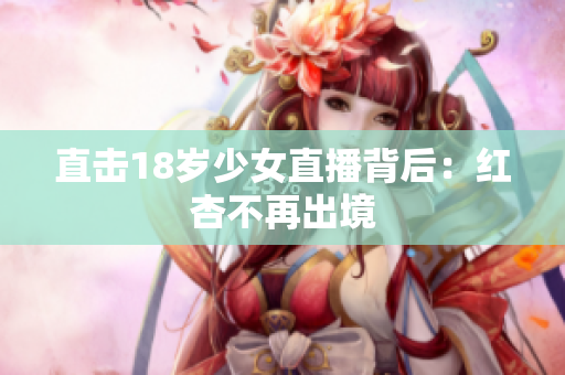 直击18岁少女直播背后：红杏不再出境