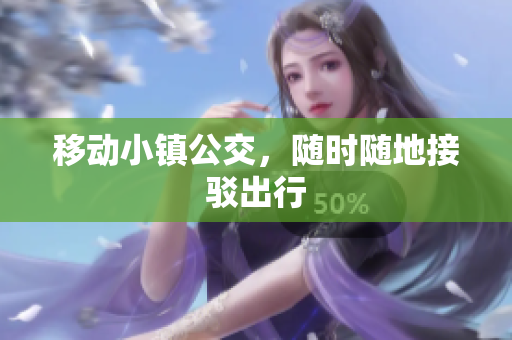 移动小镇公交，随时随地接驳出行