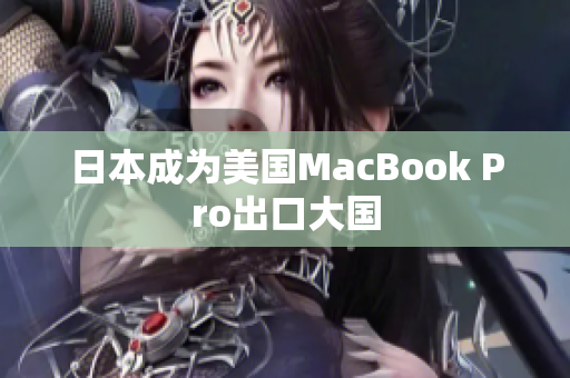 日本成为美国MacBook Pro出口大国