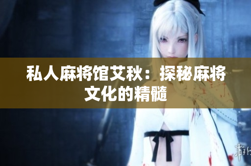 私人麻将馆艾秋：探秘麻将文化的精髓