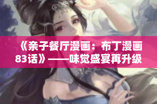 《亲子餐厅漫画：布丁漫画83话》——味觉盛宴再升级！