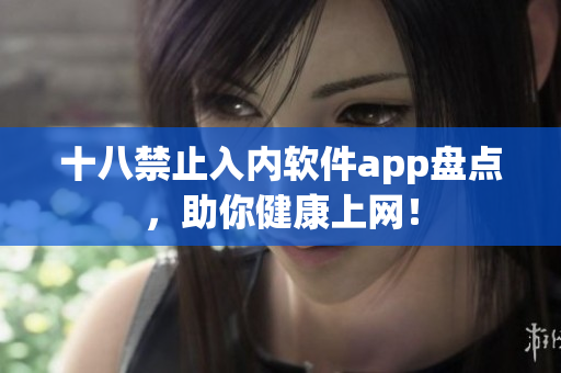 十八禁止入内软件app盘点，助你健康上网！