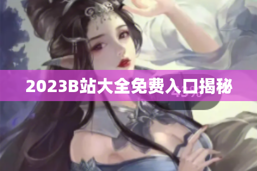 2023B站大全免费入口揭秘