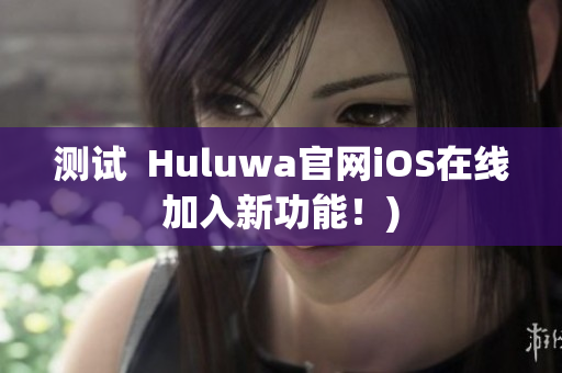 测试  Huluwa官网iOS在线加入新功能！)