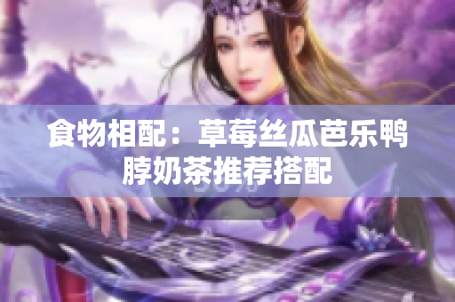 食物相配：草莓丝瓜芭乐鸭脖奶茶推荐搭配