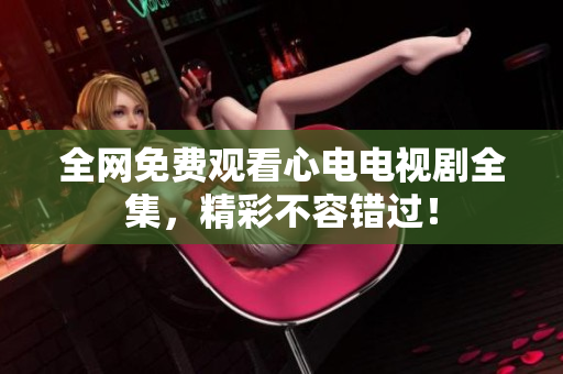 全网免费观看心电电视剧全集，精彩不容错过！