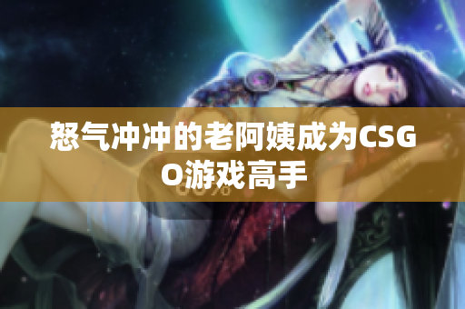 怒气冲冲的老阿姨成为CSGO游戏高手