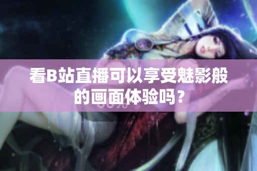 看B站直播可以享受魅影般的画面体验吗？