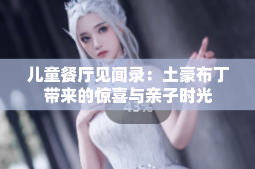 儿童餐厅见闻录：土豪布丁带来的惊喜与亲子时光
