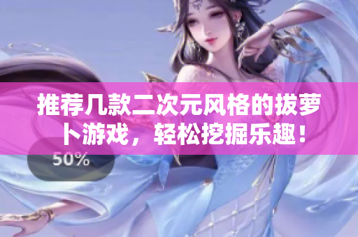 推荐几款二次元风格的拔萝卜游戏，轻松挖掘乐趣！