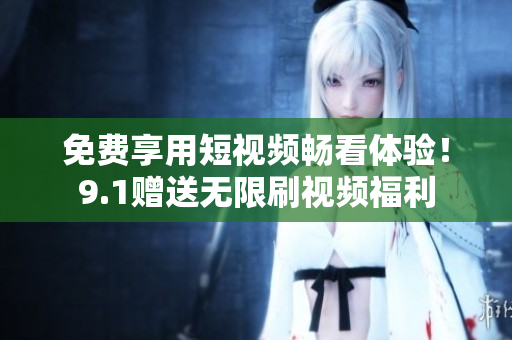 免费享用短视频畅看体验！9.1赠送无限刷视频福利