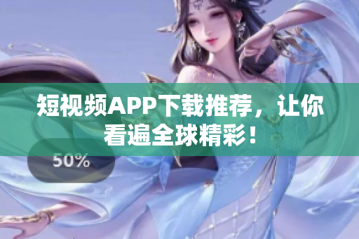 短视频APP下载推荐，让你看遍全球精彩！