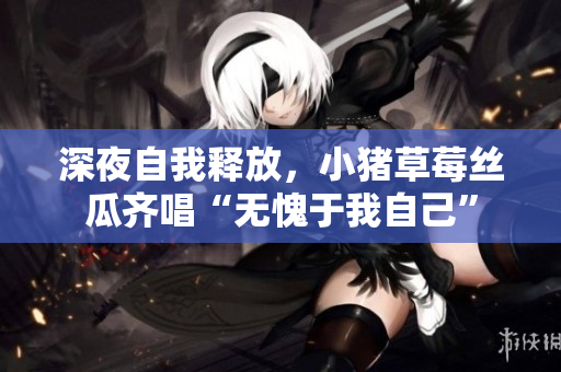 深夜自我释放，小猪草莓丝瓜齐唱“无愧于我自己”