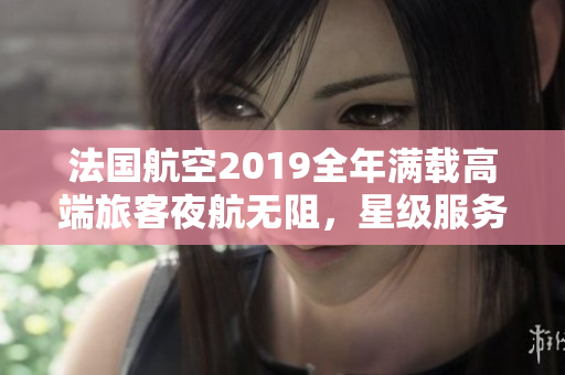 法国航空2019全年满载高端旅客夜航无阻，星级服务获法版赞誉