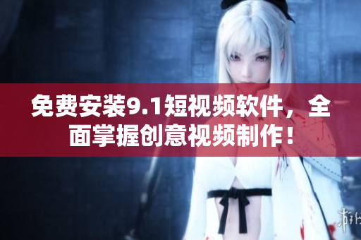 免费安装9.1短视频软件，全面掌握创意视频制作！