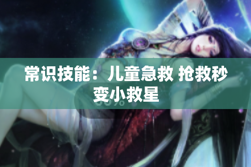 常识技能：儿童急救 抢救秒变小救星