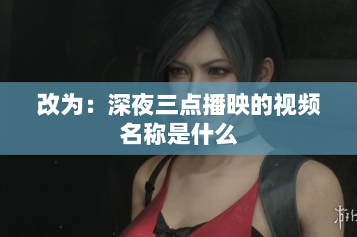 改为：深夜三点播映的视频名称是什么
