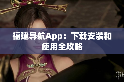 福建导航App：下载安装和使用全攻略