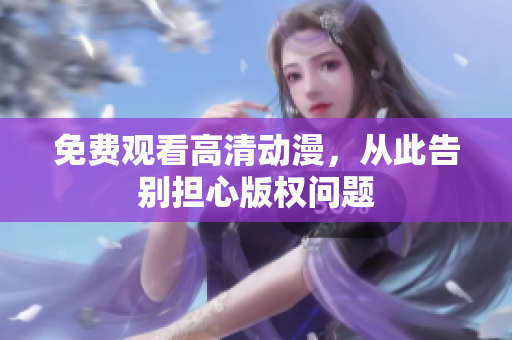 免费观看高清动漫，从此告别担心版权问题
