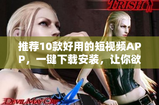 推荐10款好用的短视频APP，一键下载安装，让你欲罢不能！