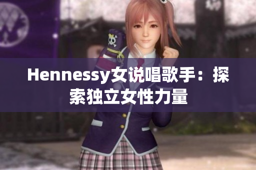 Hennessy女说唱歌手：探索独立女性力量