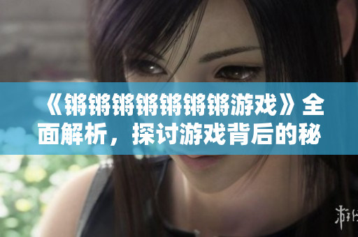《锵锵锵锵锵锵锵游戏》全面解析，探讨游戏背后的秘密！